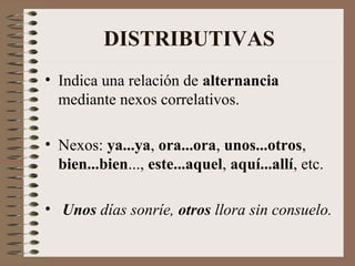 DISTRIBUTIVAS
• Indica una relación de alternancia
mediante nexos correlativos.
• Nexos: ya...ya, ora...ora, unos...otros,
bien...bien..., este...aquel, aquí...allí, etc.
• Unos días sonríe, otros llora sin consuelo.
 