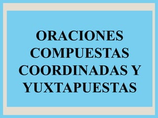 ORACIONES
COMPUESTAS
COORDINADAS Y
YUXTAPUESTAS
 
