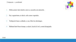 1. Debes poner más interés; esto es, escucha con atención.
2. Soy vegetariana; es decir, solo como vegetales.
3. Trabaja de lunes a sábado; o sea, libra los domingos.
4. Mañana hará buen tiempo, es decir, lucirá el sol y estará despejado.
Compuesta → coordinada
18/60
 