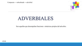 ADVERBIALES
Son aquellas que desempeñan funciones sintácticas propias del adverbio.
Compuesta → subordinada → adverbial
42/60
 
