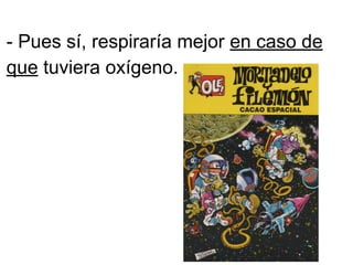 - Pues sí, respiraría mejor en caso de
que tuviera oxígeno.
 