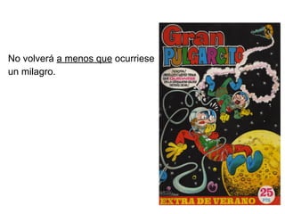 No volverá a menos que ocurriese
un milagro.
 