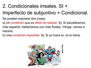 2. Condicionales irreales. SI +
Imperfecto de subjuntivo + Condicional.
Se pueden expresar dos cosas:
a) Un condición que ...