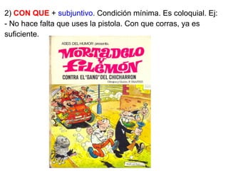 2) CON QUE + subjuntivo. Condición mínima. Es coloquial. Ej:
- No hace falta que uses la pistola. Con que corras, ya es
suficiente.
 