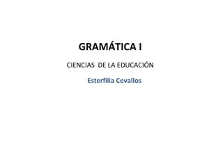 GRAMÁTICA I
CIENCIAS DE LA EDUCACIÓN

     Esterfilia Cevallos
 