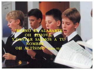 “ BUENO  ES  ALABARTE  OH  JEHOVÁ, Y CANTAR  SALMOS  A  TU NOMBRE  OH  ALTÍSIMO”  Salmo 92:1 