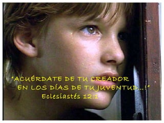 “ ACUÉRDATE DE TU CREADOR EN LOS DÍAS DE TU JUVENTUD…!” Eclesiastés 12:1 
