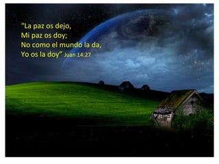 “ La paz os dejo, Mi paz os doy; No como el mundo la da, Yo os la doy”  Juan 14:27 
