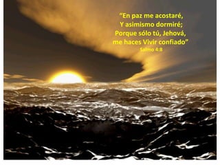 “ En paz me acostaré, Y asimismo dormiré; Porque sólo tú, Jehová,  me haces Vivir confiado”   Salmo 4:8 