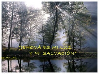 “ JEHOVÁ ES MI LUZ  Y MI SALVACIÓN”  Salmo 27:1 