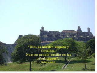 “ Dios es nuestro amparo y fortaleza, Nuestro pronto auxilio en las tribulaciones”.  Salmo 46:1 