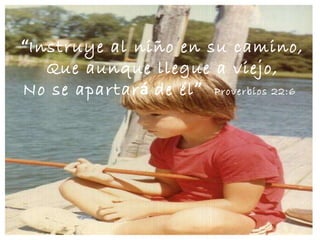 “ Instruye al niño en su camino, Que aunque llegue a viejo, No se apartar á  de él ”   Proverbios 22:6   