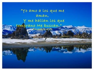 “ Yo amo a los que me aman, Y me hallan los que temprano Me buscan.”  Proverbios 8:17 