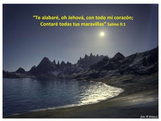 “ Te alabaré, oh Jehová, con todo mi corazón; Contaré todas tus maravillas”  Salmo 9:1 