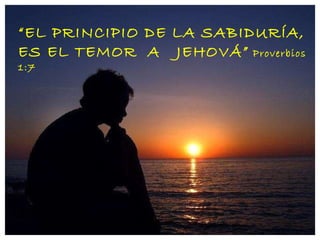 “ EL PRINCIPIO DE LA SABIDURÍA, ES EL TEMOR  A  JEHOVÁ”  Proverbios 1:7 