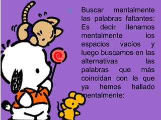 d. Buscar mentalmente
las palabras faltantes:
Es decir llenamos
mentalmente los
espacios vacíos y
luego buscamos en las
alternativas las
palabras que más
coincidan con la que
ya hemos hallado
mentalmente:
 