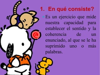 1. En qué consiste?
 Es un ejercicio que mide
nuestra capacidad para
establecer el sentido y la
coherencia de un
enunciado, al que se le ha
suprimido uno o más
palabras.
 