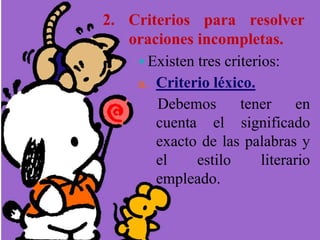 2. Criterios para resolver
oraciones incompletas.
 Existen tres criterios:
a. Criterio léxico.
Debemos tener en
cuenta el significado
exacto de las palabras y
el estilo literario
empleado.
 