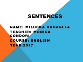 SENTENCES
NAME: MILUSKA AHUANLLA
TEACHER: MONICA
CONDORI
COURSE: ENGLISH
YEAR:2017
 