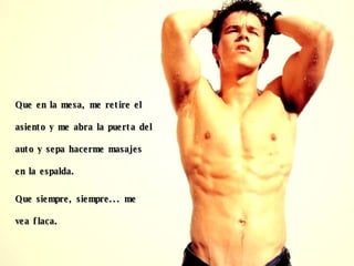 Que en la mesa, me retire el asiento y me abra la puerta del auto y sepa hacerme masajes en la espalda. Que siempre, siempre... me vea flaca. 
