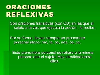 ORACIONES
REFLEXIVAS
Son oraciones transitivas (con CD) en las que el
  sujeto a la vez que ejecuta la acción , la recibe....