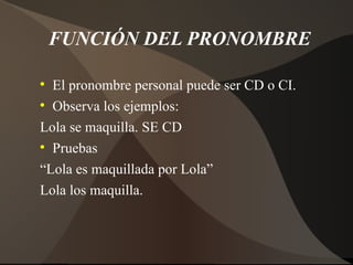 FUNCIÓN DEL PRONOMBRE


  El pronombre personal puede ser CD o CI.

  Observa los ejemplos:
Lola se maquilla. SE CD

  ...
