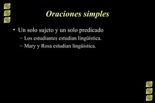 Oraciones simples Un solo sujeto y un solo predicado Los estudiantes estudian lingüística. Mary y Rosa estudian lingüística.  