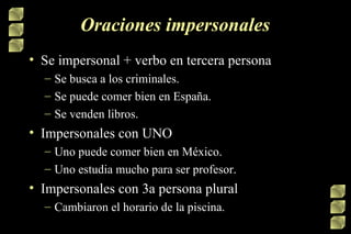 Oraciones impersonales <ul><li>Se impersonal + verbo en tercera persona </li></ul><ul><ul><li>Se busca a los criminales. <...