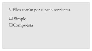 3. Ellos corrían por el patio sonrientes.
❑ Simple
❑Compuesta
 