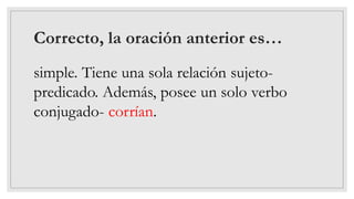 Correcto, la oración anterior es…
simple. Tiene una sola relación sujeto-
predicado. Además, posee un solo verbo
conjugado- corrían.
 