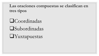 Las oraciones compuestas se clasifican en
tres tipos
❑Coordinadas
❑Subordinadas
❑Yuxtapuestas
 