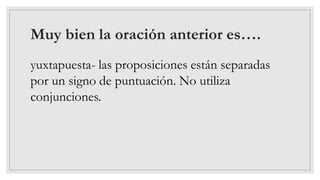 Muy bien la oración anterior es….
yuxtapuesta- las proposiciones están separadas
por un signo de puntuación. No utiliza
conjunciones.
 