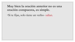 Muy bien la oración anterior no es una
oración compuesta, es simple.
◦Si te fijas, solo tiene un verbo- salían.
 