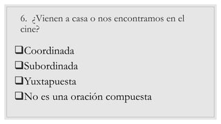 6. ¿Vienen a casa o nos encontramos en el
cine?
❑Coordinada
❑Subordinada
❑Yuxtapuesta
❑No es una oración compuesta
 