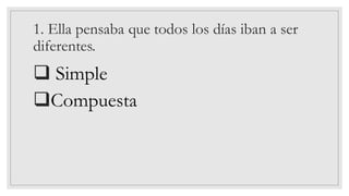 1. Ella pensaba que todos los días iban a ser
diferentes.
❑ Simple
❑Compuesta
 