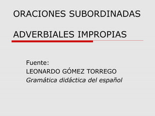 ORACIONES SUBORDINADAS
ADVERBIALES IMPROPIAS
Fuente:
LEONARDO GÓMEZ TORREGO
Gramática didáctica del español
 