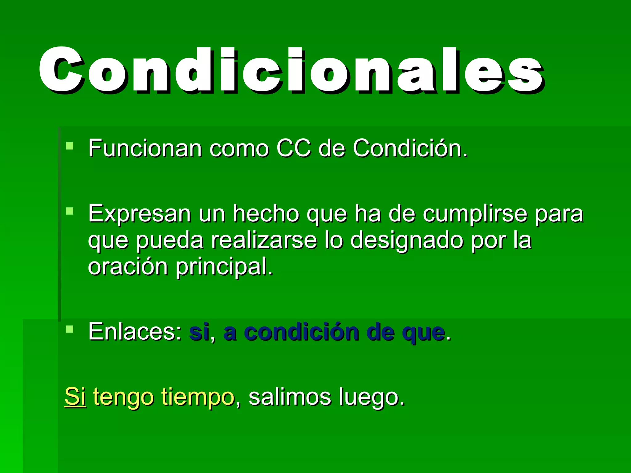 Condicionales Funcionan como CC de Condición. Expresan un hecho que ha de cumplirse para que pueda realizarse lo designado por la oración principal. Enlaces: si , a condición de que . Si tengo tiempo , salimos luego.