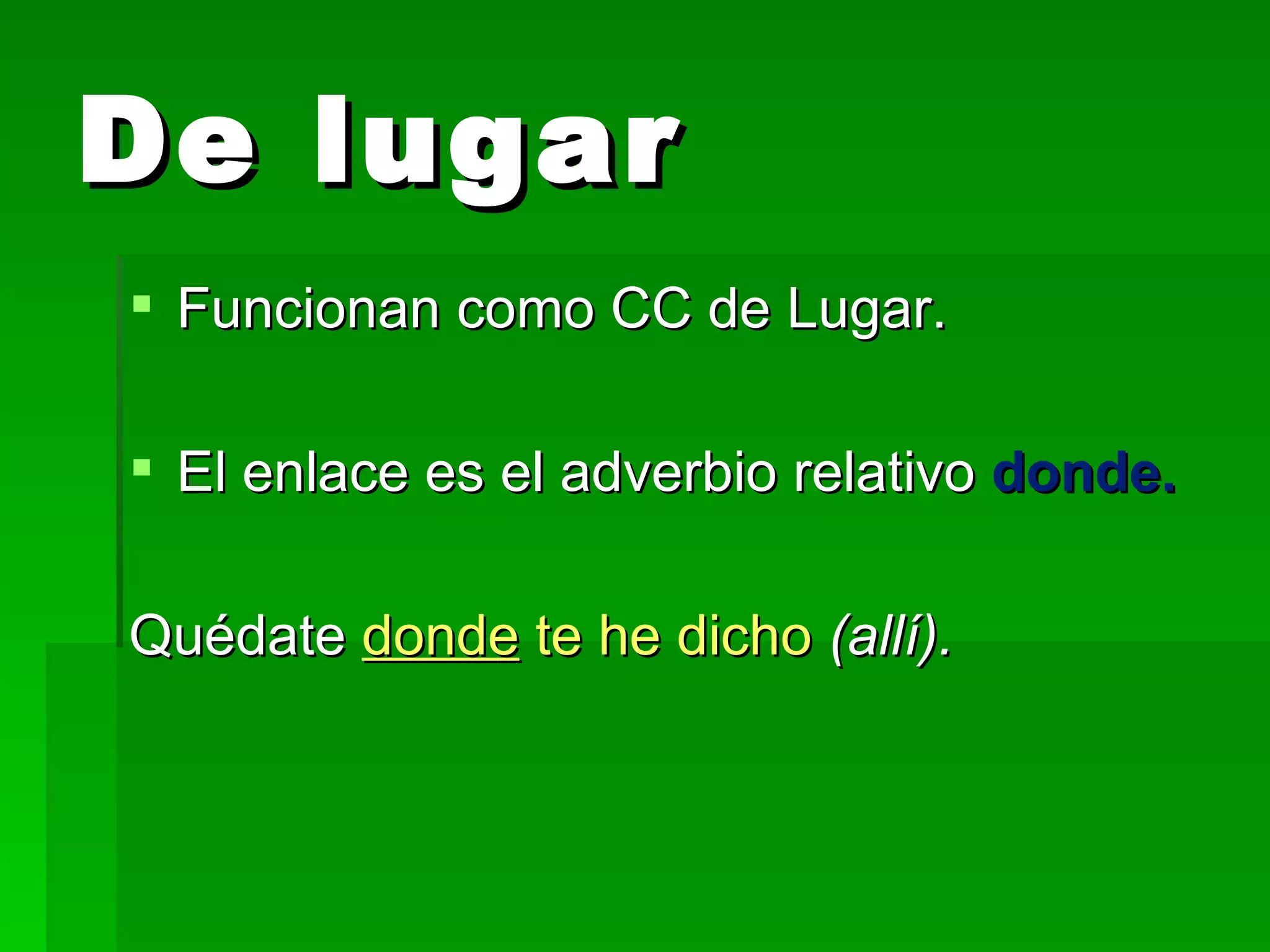 De lugar Funcionan como CC de Lugar. El enlace es el adverbio relativo donde. Quédate donde te he dicho (allí).