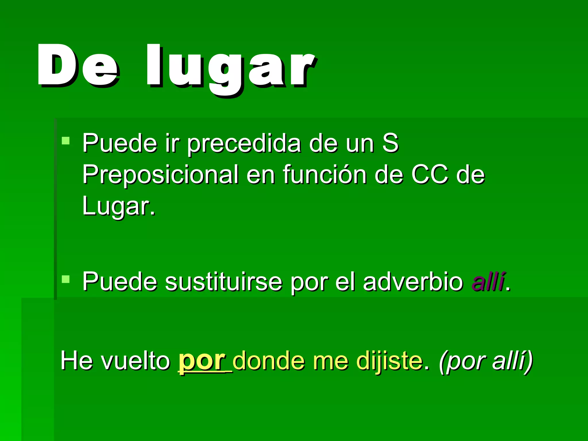 De lugar Puede ir precedida de un S Preposicional en función de CC de Lugar. Puede sustituirse por el adverbio allí . He vuelto por donde me dijiste . (por allí)