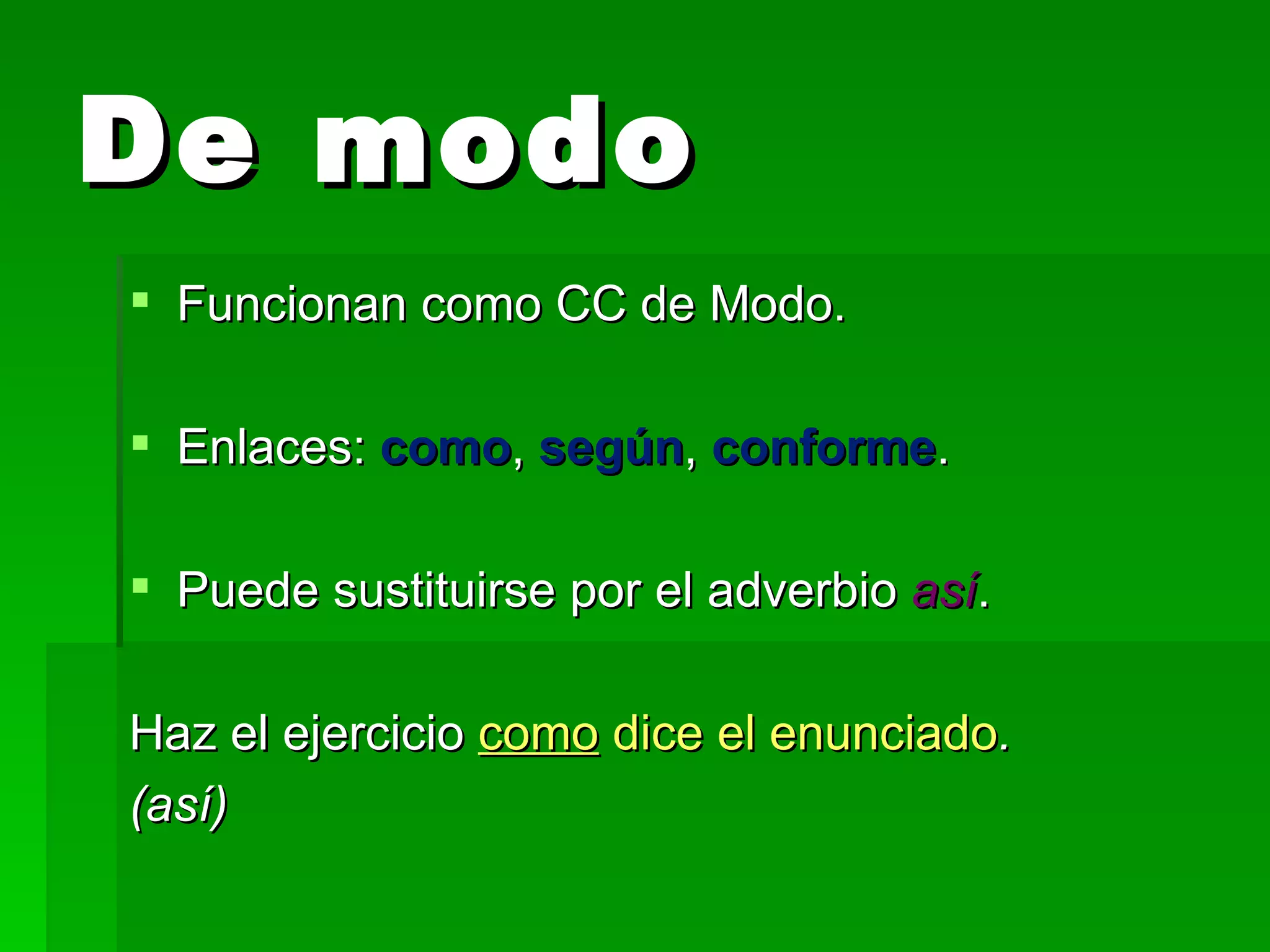 De modo Funcionan como CC de Modo. Enlaces: como , según , conforme . Puede sustituirse por el adverbio así . Haz el ejercicio como dice el enunciado . (así)