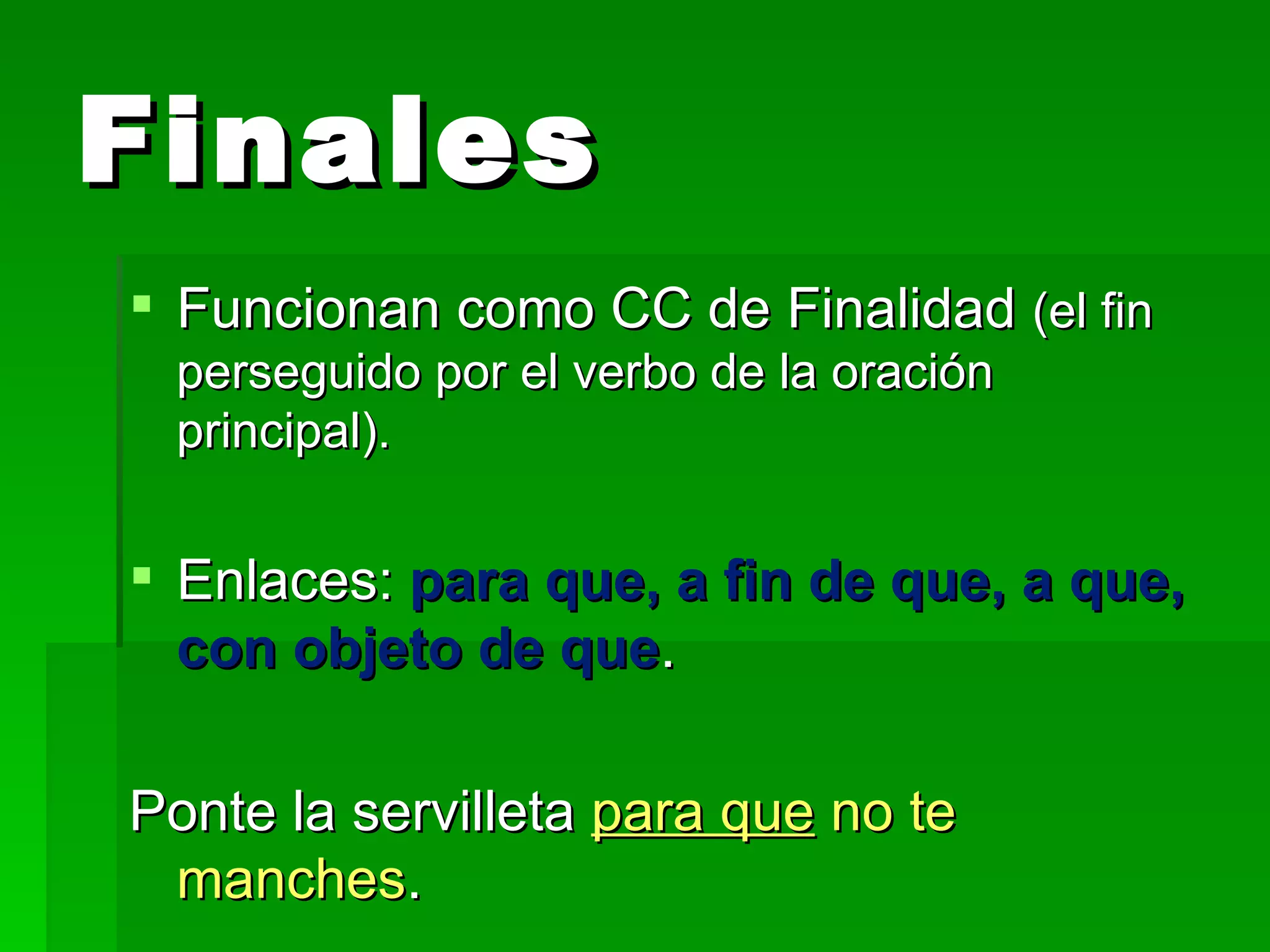 Finales Funcionan como CC de Finalidad (el fin perseguido por el verbo de la oración principal). Enlaces: para que, a fin de que, a que, con objeto de que . Ponte la servilleta para que no te manches .