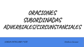 ORACIONES
SUBORDINADAS
ADVERBIALES/CIRCUNSTANCIALES
LENGUA CASTELLANA 4º ESO Estefanía Garaizar
 
