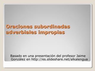 Oraciones subordinadasOraciones subordinadas
adverbiales impropiasadverbiales impropias
Basado en una presentación del profesor Jaime
González en http://es.slideshare.net/alkalengua
 