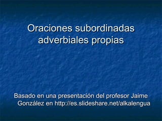 Oraciones subordinadas
adverbiales propias
Basado en una presentación del profesor Jaime
González en http://es.slideshare.net/alkalengua
 