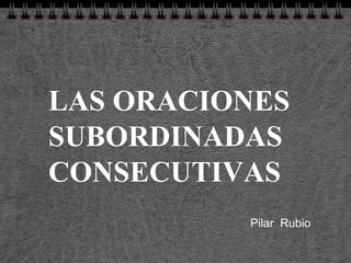 LAS ORACIONES SUBORDINADAS CONSECUTIVAS Pilar  Rubio 