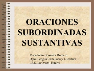 ORACIONES
SUBORDINADAS
 SUSTANTIVAS
  Macedonio González Romero
  Dpto. Lengua Castellana y Literatura
  I.E.S. La Orden- Huelva
 