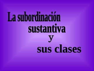 La subordinación sustantiva y sus clases 