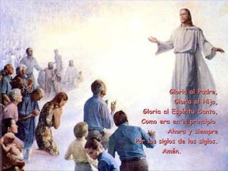 Gloria al Padre,
             Gloria al Hijo,
  Gloria al Espíritu Santo,
  Como era en el principio
           Ahora y siempre
Por los siglos de los siglos.
         Amén.            
 
