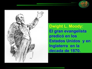 Dwight L. Moody:   El gran evangelista predicó en los Estados Unidos  y en Inglaterra  en la decada de 1870. 
