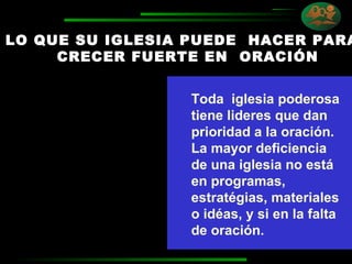 LO QUE SU IGLESIA PUEDE  HACER PARA  CRECER FUERTE EN  ORACIÓN Toda  iglesia poderosa tiene lideres que dan prioridad a la oración. La mayor deficiencia  de una iglesia no está en programas, estratégias, materiales o idéas, y si en la falta de oración.  